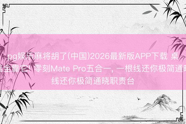 pg娱乐麻将胡了(中国)2026最新版APP下载 桌搭断舍离全靠它! 零刻Mate Pro五合一， 一根线还你极简通晓职责台