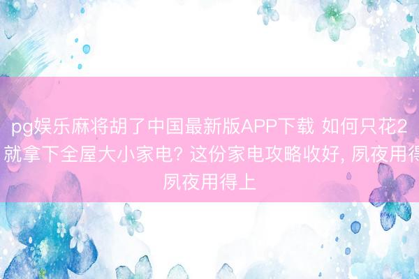pg娱乐麻将胡了中国最新版APP下载 如何只花2W， 就拿下全屋大小家电? 这份家电攻略收好， 夙夜用得上