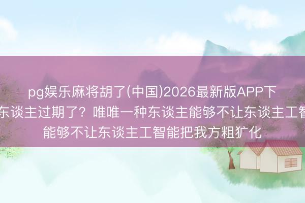 pg娱乐麻将胡了(中国)2026最新版APP下载 AI期间，明智东谈主过期了？唯唯一种东谈主能够不让东谈主工智能把我方粗犷化