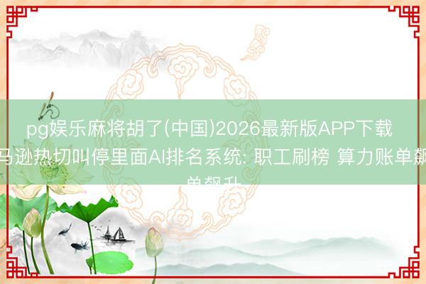 pg娱乐麻将胡了(中国)2026最新版APP下载 亚马逊热切叫停里面AI排名系统: 职工刷榜 算力账单飙升