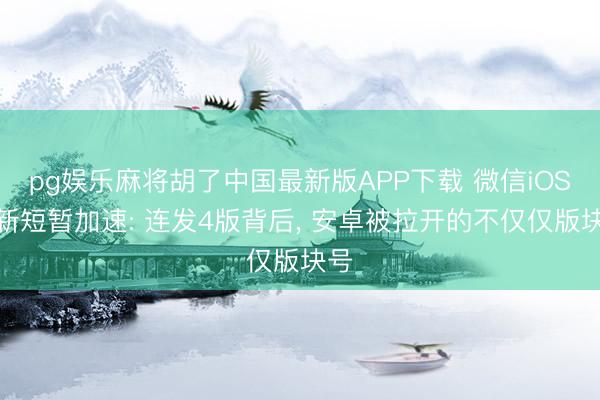 pg娱乐麻将胡了中国最新版APP下载 微信iOS更新短暂加速: 连发4版背后， 安卓被拉开的不仅仅版块号