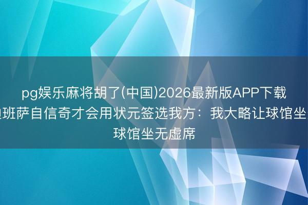 pg娱乐麻将胡了(中国)2026最新版APP下载 AJ·迪班萨自信奇才会用状元签选我方：我大略让球馆坐无虚席