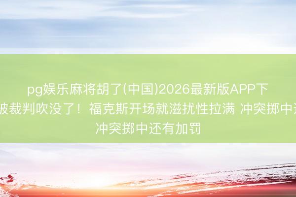 pg娱乐麻将胡了(中国)2026最新版APP下载 差点被裁判吹没了！福克斯开场就滋扰性拉满 冲突掷中还有加罚