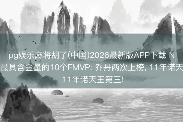 pg娱乐麻将胡了(中国)2026最新版APP下载 NBA史上最具含金量的10个FMVP: 乔丹两次上榜， 11年诺天王第三!