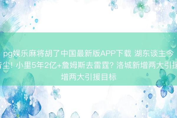 pg娱乐麻将胡了中国最新版APP下载 湖东谈主今夜4音尘! 小里5年2亿+詹姆斯去雷霆? 洛城新增两大引援目标