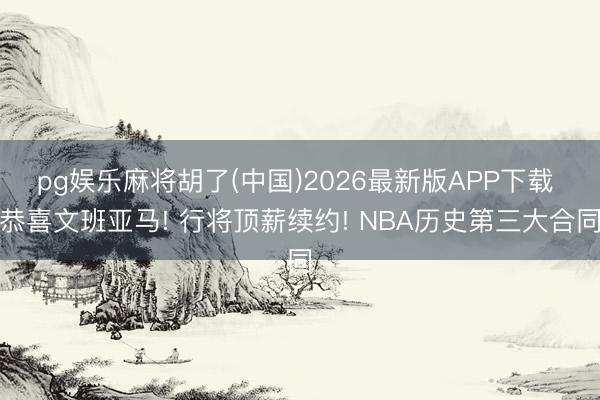 pg娱乐麻将胡了(中国)2026最新版APP下载 恭喜文班亚马! 行将顶薪续约! NBA历史第三大合同