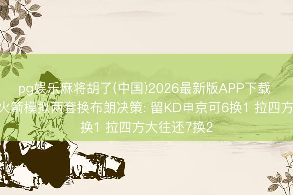 pg娱乐麻将胡了(中国)2026最新版APP下载 好意思媒为火箭模拟两套换布朗决策: 留KD申京可6换1 拉四方大往还7换2