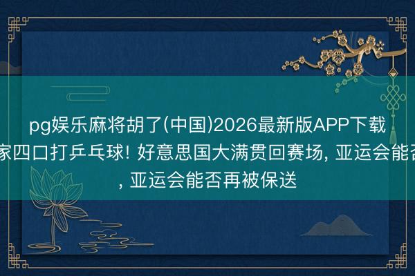 pg娱乐麻将胡了(中国)2026最新版APP下载 梁靖崑一家四口打乒乓球! 好意思国大满贯回赛场， 亚运会能否再被保送