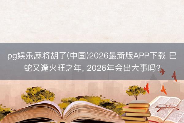 pg娱乐麻将胡了(中国)2026最新版APP下载 巳蛇又逢火旺之年， 2026年会出大事吗?