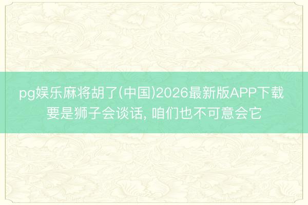 pg娱乐麻将胡了(中国)2026最新版APP下载 要是狮子会谈话， 咱们也不可意会它