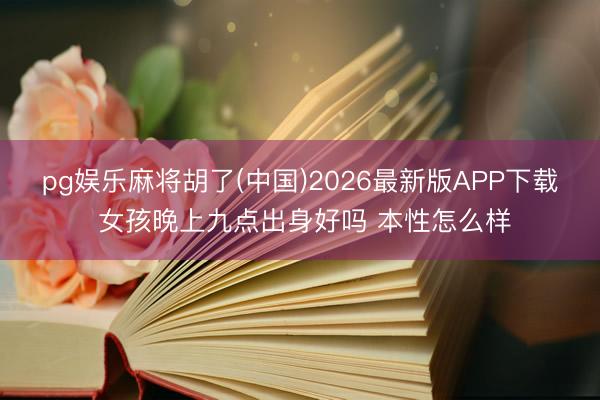 pg娱乐麻将胡了(中国)2026最新版APP下载 女孩晚上九点出身好吗 本性怎么样