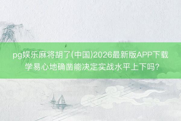 pg娱乐麻将胡了(中国)2026最新版APP下载 学易心地确凿能决定实战水平上下吗?