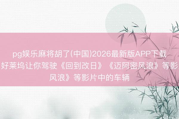 pg娱乐麻将胡了(中国)2026最新版APP下载 特技演员: 好莱坞让你驾驶《回到改日》《迈阿密风浪》等影片中的车辆