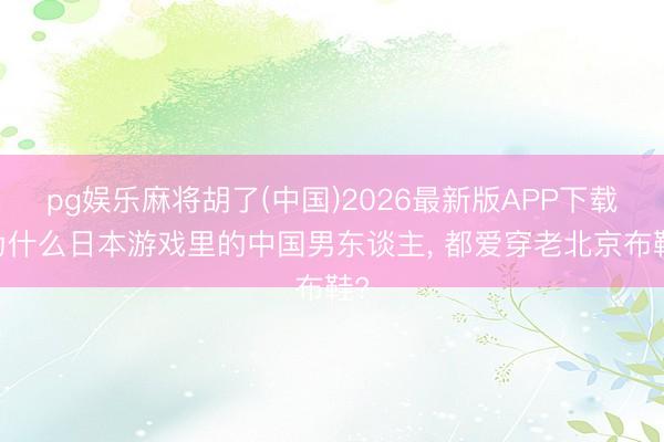 pg娱乐麻将胡了(中国)2026最新版APP下载 为什么日本游戏里的中国男东谈主， 都爱穿老北京布鞋?