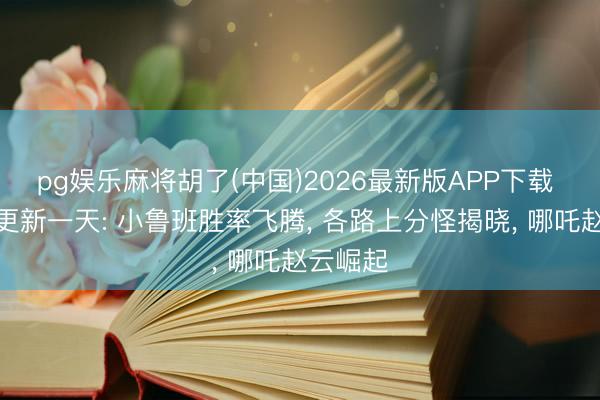 pg娱乐麻将胡了(中国)2026最新版APP下载 新版块更新一天: 小鲁班胜率飞腾， 各路上分怪揭晓， 哪吒赵云崛起