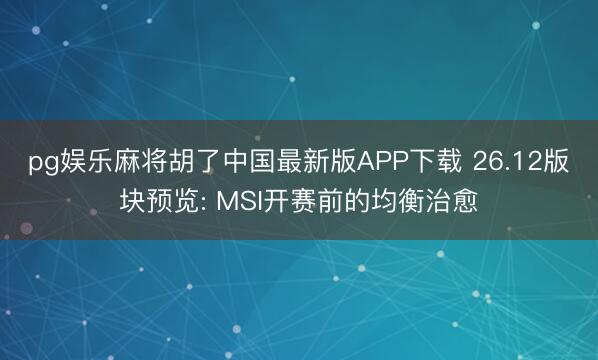 pg娱乐麻将胡了中国最新版APP下载 26.12版块预览: MSI开赛前的均衡治愈
