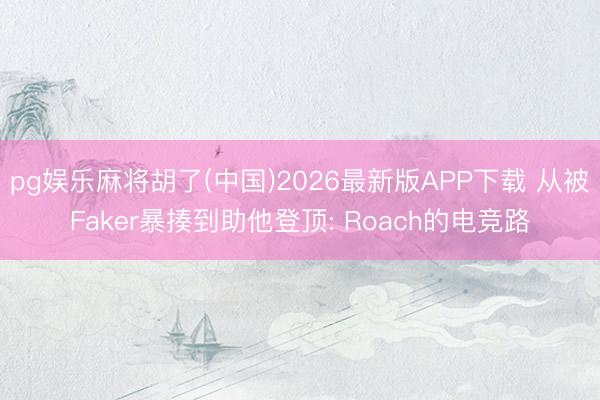 pg娱乐麻将胡了(中国)2026最新版APP下载 从被Faker暴揍到助他登顶: Roach的电竞路