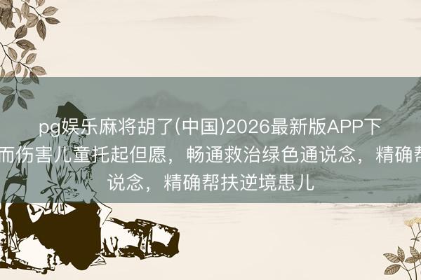 pg娱乐麻将胡了(中国)2026最新版APP下载 为更多偶而伤害儿童托起但愿，畅通救治绿色通说念，精确帮扶逆境患儿