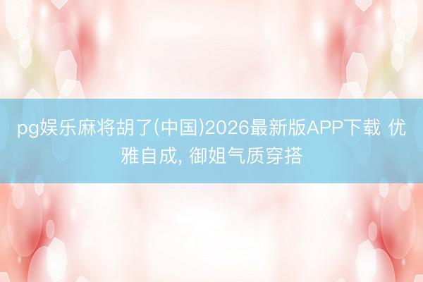 pg娱乐麻将胡了(中国)2026最新版APP下载 优雅自成， 御姐气质穿搭
