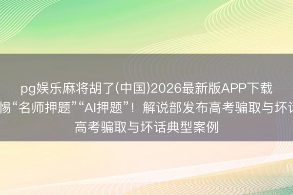 pg娱乐麻将胡了(中国)2026最新版APP下载 视频丨警惕“名师押题”“AI押题”!解说部发布高考骗取与坏话典型案例