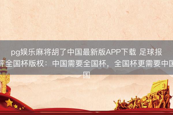 pg娱乐麻将胡了中国最新版APP下载 足球报评全国杯版权：中国需要全国杯，全国杯更需要中国