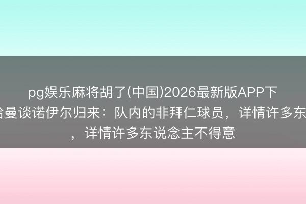 pg娱乐麻将胡了(中国)2026最新版APP下载 不赞同！哈曼谈诺伊尔归来：队内的非拜仁球员，详情许多东说念主不得意