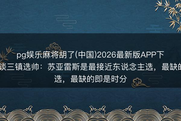pg娱乐麻将胡了(中国)2026最新版APP下载 足球报谈三镇选帅：苏亚雷斯是最接近东说念主选，最缺的即是时分