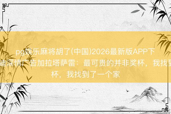 pg娱乐麻将胡了(中国)2026最新版APP下载 伊卡尔迪深情广告加拉塔萨雷：最可贵的并非奖杯，我找到了一个家