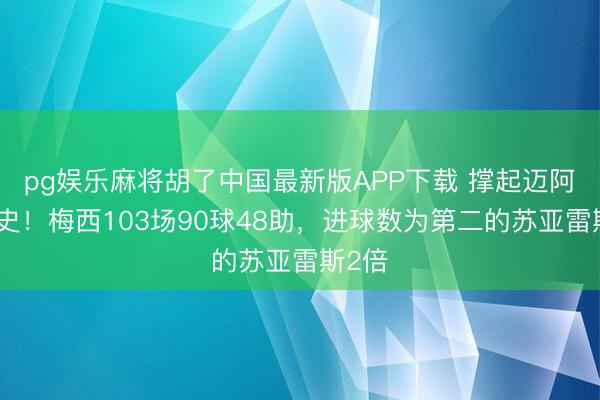 pg娱乐麻将胡了中国最新版APP下载 撑起迈阿密队史!梅西103场90球48助,进球数为第二的苏亚雷斯2倍