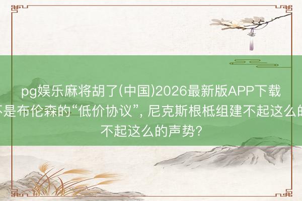pg娱乐麻将胡了(中国)2026最新版APP下载 若是不是布伦森的“低价协议”， 尼克斯根柢组建不起这么的声势?