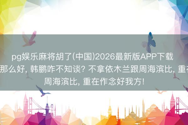 pg娱乐麻将胡了(中国)2026最新版APP下载 鲁能青训居品那么好， 韩鹏咋不知谈? 不拿依木兰跟周海滨比， 重在作念好我方!