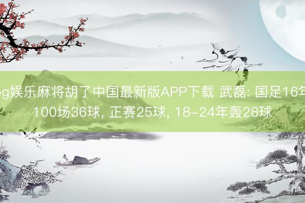 pg娱乐麻将胡了中国最新版APP下载 武磊: 国足16年100场36球， 正赛25球， 18-24年轰28球
