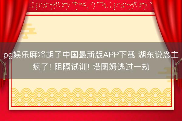 pg娱乐麻将胡了中国最新版APP下载 湖东说念主疯了! 阻隔试训! 塔图姆逃过一劫