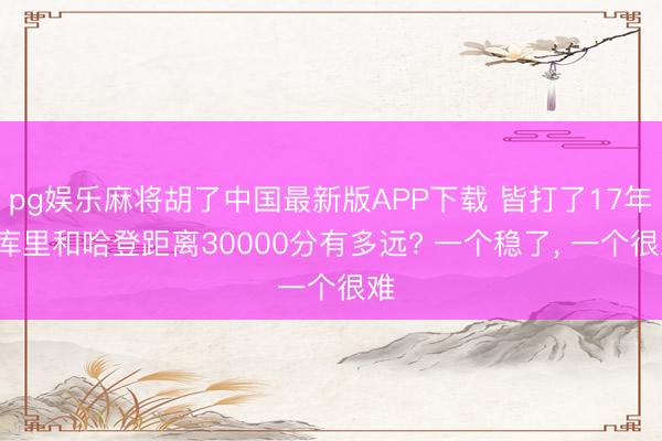 pg娱乐麻将胡了中国最新版APP下载 皆打了17年， 库里和哈登距离30000分有多远? 一个稳了， 一个很难