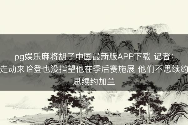 pg娱乐麻将胡了中国最新版APP下载 记者：骑士走动来哈登也