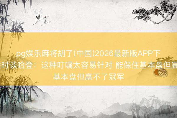 pg娱乐麻将胡了(中国)2026最新版APP下载 科比往时谈哈登：这种叮嘱太容易针对 能保住基本盘但赢不了冠军