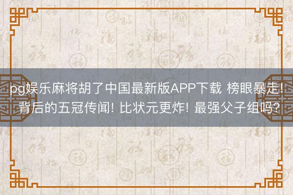 pg娱乐麻将胡了中国最新版APP下载 榜眼暴走! 背后的五冠传闻! 比状元更炸! 最强父子组吗?