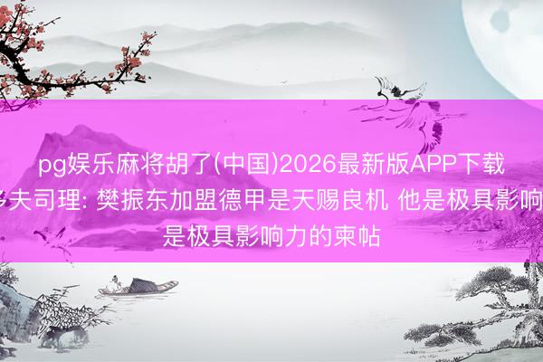pg娱乐麻将胡了(中国)2026最新版APP下载 杜塞尔多夫司理: 樊振东加盟德甲是天赐良机 他是极具影响力的柬帖