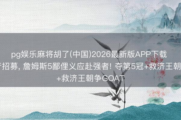 pg娱乐麻将胡了(中国)2026最新版APP下载 库里躬行招募， 詹姆斯5鄙俚义应赴强者! 夺第5冠+救济王朝争GOAT