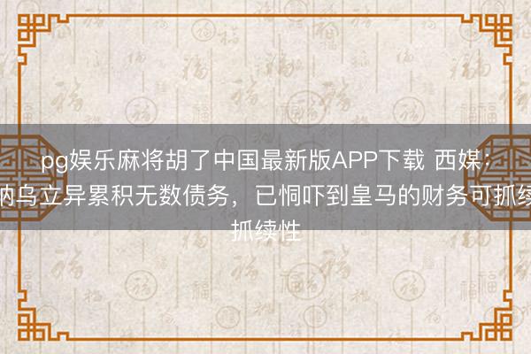 pg娱乐麻将胡了中国最新版APP下载 西媒：伯纳乌立异累积无数债务，已恫吓到皇马的财务可抓续性
