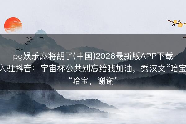 pg娱乐麻将胡了(中国)2026最新版APP下载 哈兰德入驻抖音：宇宙杯公共别忘给我加油，秀汉文“哈宝，谢谢”