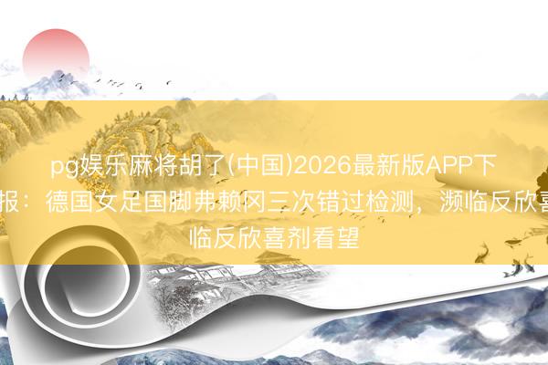 pg娱乐麻将胡了(中国)2026最新版APP下载 图片报：德国女足国脚弗赖冈三次错过检测，濒临反欣喜剂看望