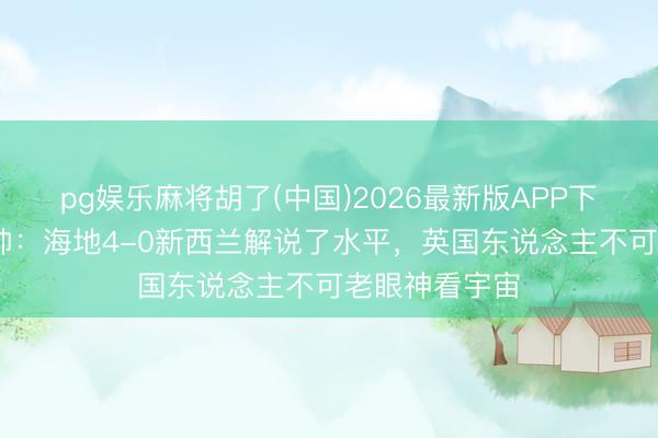 pg娱乐麻将胡了(中国)2026最新版APP下载 苏格兰主帅：海地4-0新西兰解说了水平，英国东说念主不可老眼神看宇宙