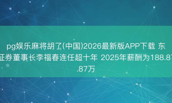 pg娱乐麻将胡了(中国)2026最新版APP下载 东北证券董事长李福春连任超十年 2025年薪酬为188.87万