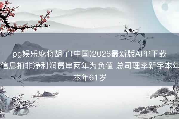 pg娱乐麻将胡了(中国)2026最新版APP下载 拓维信息扣非净利润贯串两年为负值 总司理李新宇本年61岁