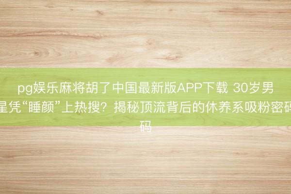 pg娱乐麻将胡了中国最新版APP下载 30岁男星凭“睡颜”上热搜?揭秘顶流背后的休养系吸粉密码