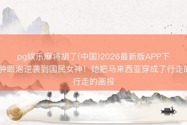 pg娱乐麻将胡了(中国)2026最新版APP下载 从肿眼泡逆袭到国民女神!她把马来西亚穿成了行走的画报