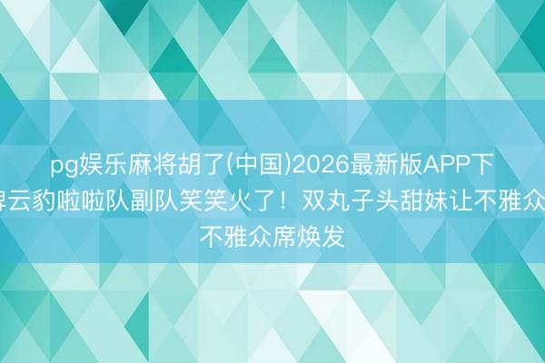 pg娱乐麻将胡了(中国)2026最新版APP下载 台啤云豹啦啦队副队笑笑火了！双丸子头甜妹让不雅众席焕发