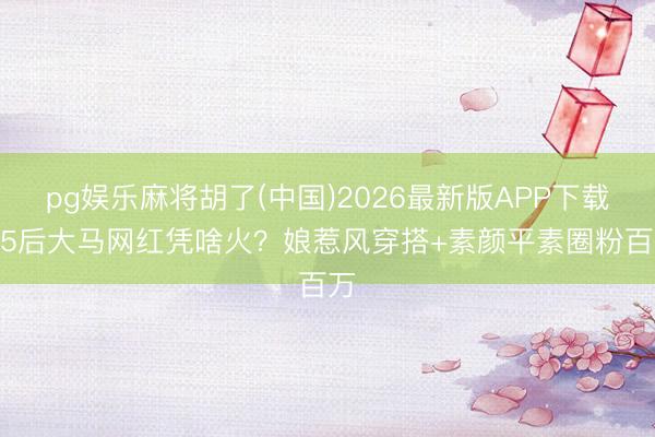 pg娱乐麻将胡了(中国)2026最新版APP下载 95后大马网红凭啥火？娘惹风穿搭+素颜平素圈粉百万