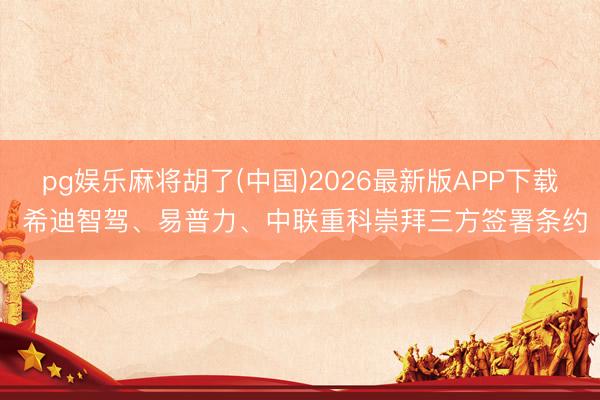 pg娱乐麻将胡了(中国)2026最新版APP下载 希迪智驾、